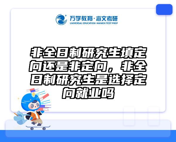 非全日制研究生填定向还是非定向,非全日制研究生是选择定向就业吗