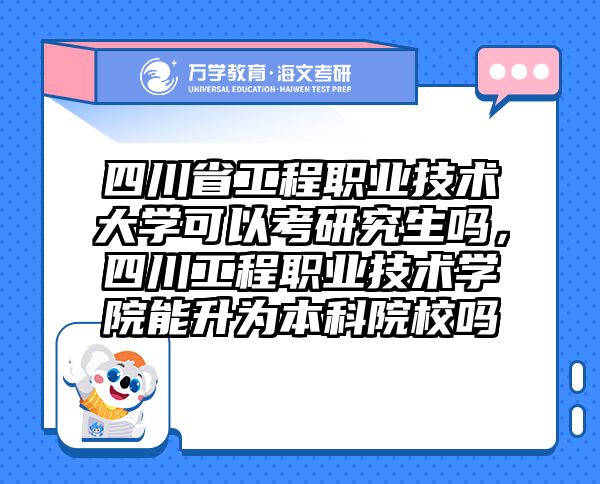 四川省工程职业技术大学可以考研究生吗，四川工程职业技术学院能升为本科院校吗