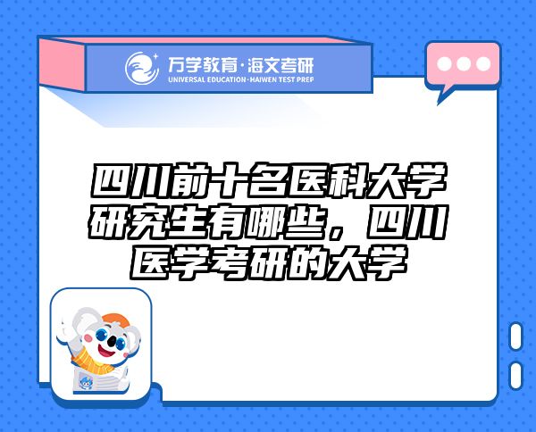 四川前十名医科大学研究生有哪些,四川医学考研的大学