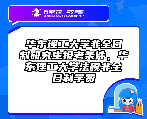 华东理工大学非全日制研究生报考条件，华东理工大学法硕非全日制学费