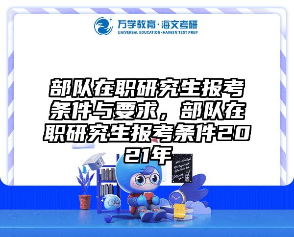 部队在职研究生报考条件与要求,部队在职研究生报考条件2021年