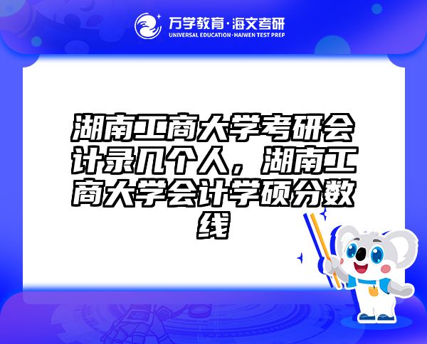 湖南工商大学考研会计录几个人，湖南工商大学会计学硕分数线