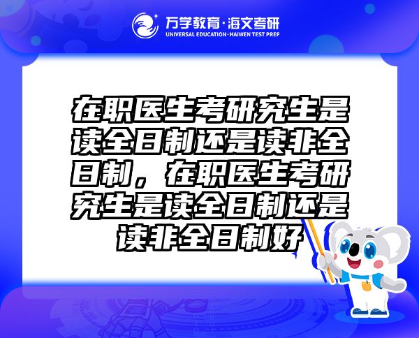 在职医生考研究生是读全日制还是读非全日制，在职医生考研究生是读全日制还是读非全日制好