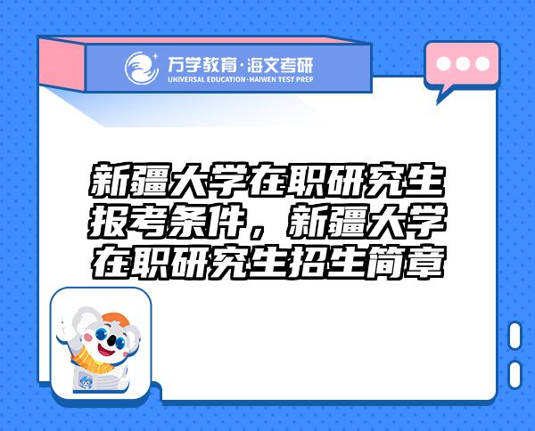 新疆大学在职研究生报考条件,新疆大学在职研究生招生简章