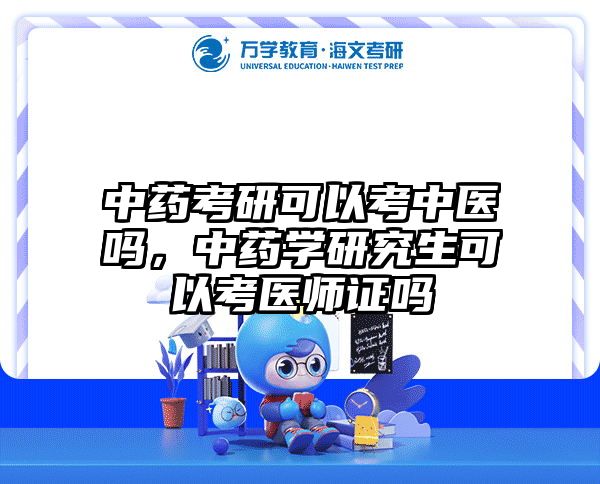 中药考研可以考中医吗,中药学研究生可以考医师证吗