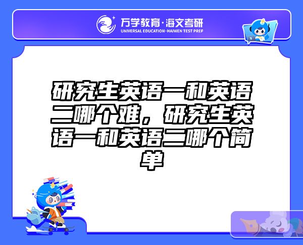 研究生英语一和英语二哪个难,研究生英语一和英语二哪个简单