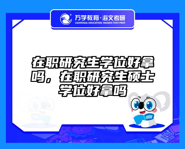 在职研究生学位好拿吗，在职研究生硕士学位好拿吗