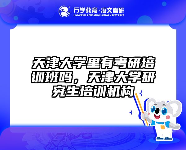 天津大学里有考研培训班吗，天津大学研究生培训机构