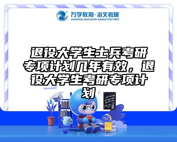 退役大学生士兵考研专项计划几年有效，退役大学生考研专项计划