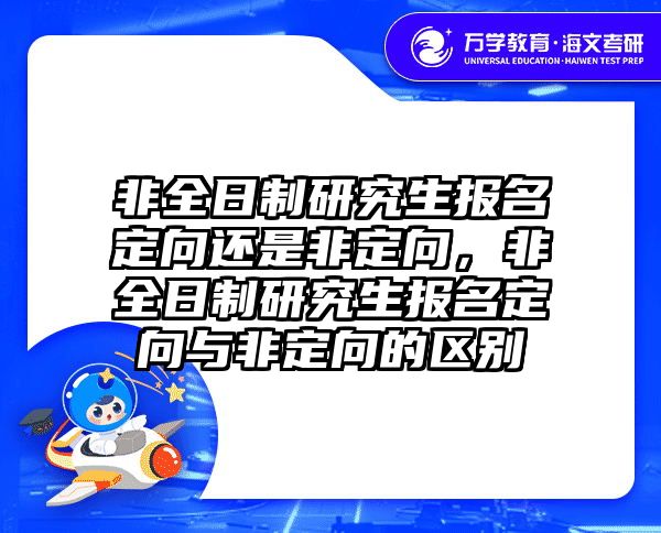 非全日制研究生报名定向还是非定向，非全日制研究生报名定向与非定向的区别