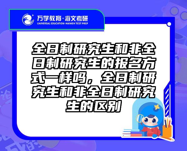 全日制研究生和非全日制研究生的报名方式一样吗，全日制研究生和非全日制研究生的区别