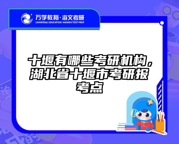 十堰有哪些考研机构,湖北省十堰市考研报考点