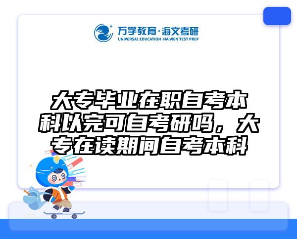 大专毕业在职自考本科以完可自考研吗，大专在读期间自考本科