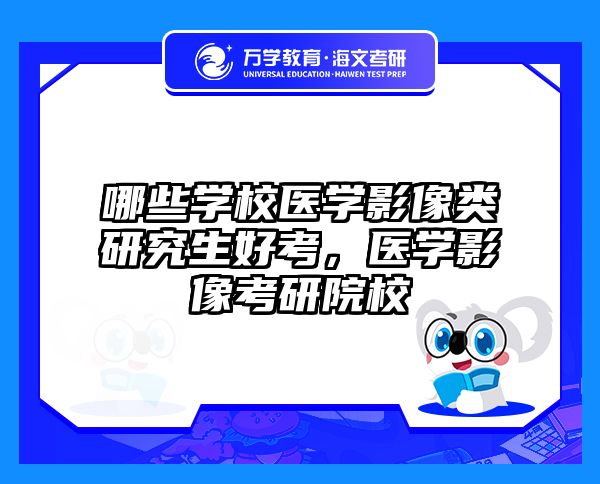 哪些学校医学影像类研究生好考,医学影像考研院校