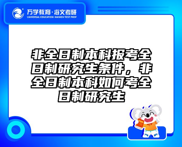 非全日制本科报考全日制研究生条件,非全日制本科如何考全日制研究生