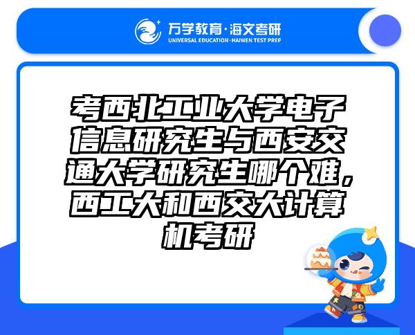 考西北工业大学电子信息研究生与西安交通大学研究生哪个难，西工大和西交大计算机考研