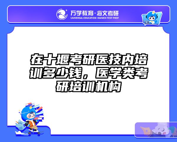 在十堰考研医技内培训多少钱，医学类考研培训机构