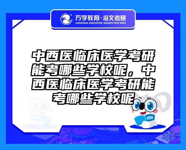 中西医临床医学考研能考哪些学校呢，中西医临床医学考研能考哪些学校呢