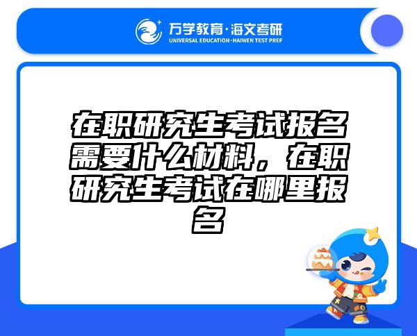 在职研究生考试报名需要什么材料,在职研究生考试在哪里报名