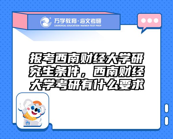 报考西南财经大学研究生条件,西南财经大学考研有什么要求