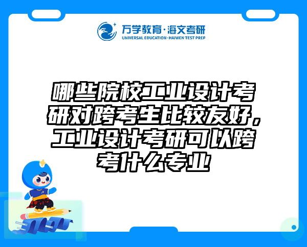 哪些院校工业设计考研对跨考生比较友好,工业设计考研可以跨考什么专业