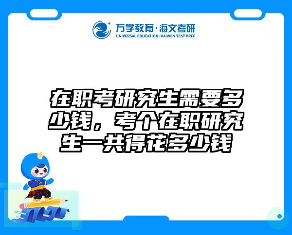 在职考研究生需要多少钱，考个在职研究生一共得花多少钱
