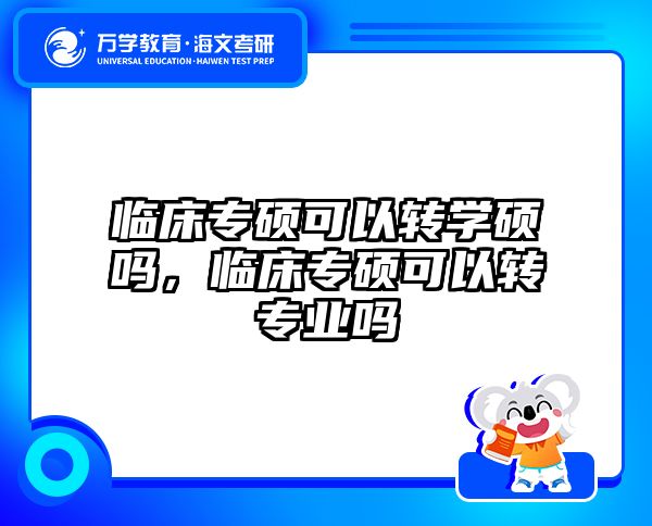 临床专硕可以转学硕吗,临床专硕可以转专业吗