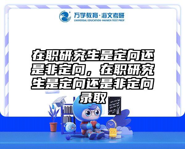 在职研究生是定向还是非定向，在职研究生是定向还是非定向录取