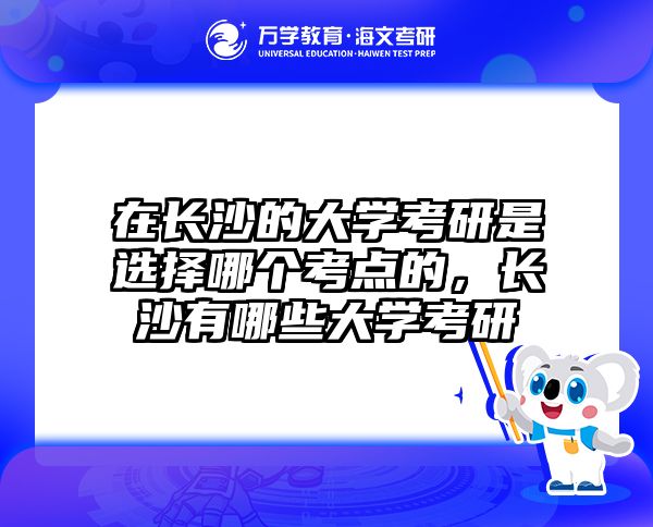 在长沙的大学考研是选择哪个考点的，长沙有哪些大学考研