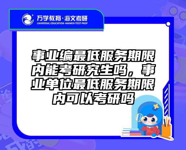 事业编最低服务期限内能考研究生吗,事业单位最低服务期限内可以考研吗