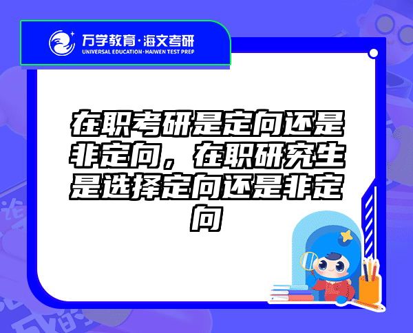 在职考研是定向还是非定向，在职研究生是选择定向还是非定向