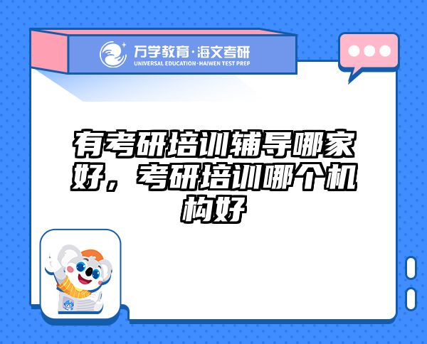 有考研培训辅导哪家好，考研培训哪个机构好