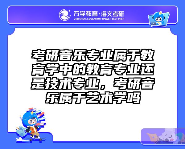 考研音乐专业属于教育学中的教育专业还是技术专业,考研音乐属于艺术学吗