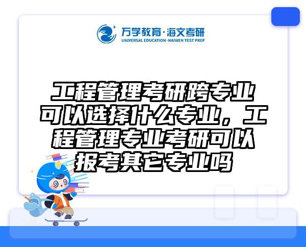 工程管理考研跨专业可以选择什么专业，工程管理专业考研可以报考其它专业吗
