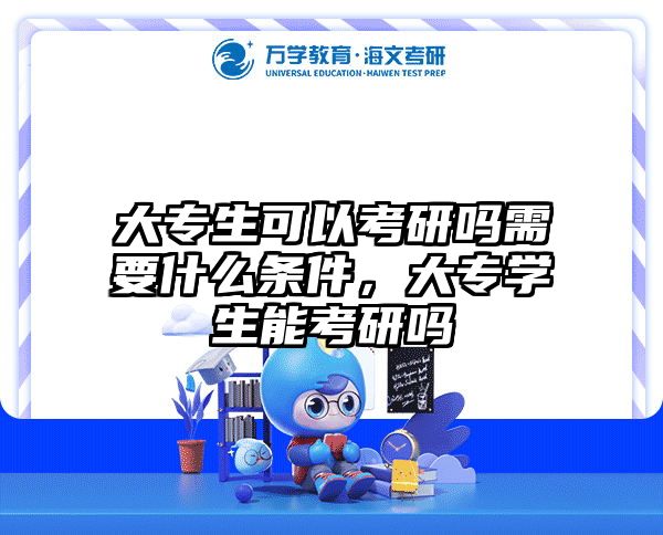 大专生可以考研吗需要什么条件,大专学生能考研吗