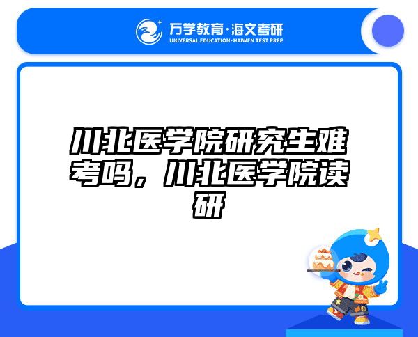 川北医学院研究生难考吗，川北医学院读研