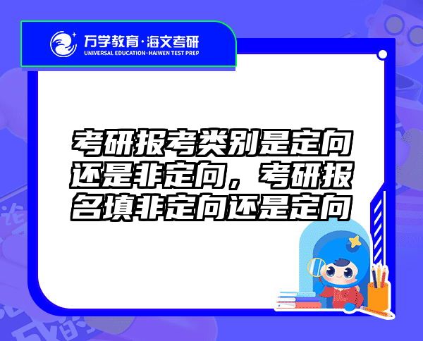 考研报考类别是定向还是非定向,考研报名填非定向还是定向