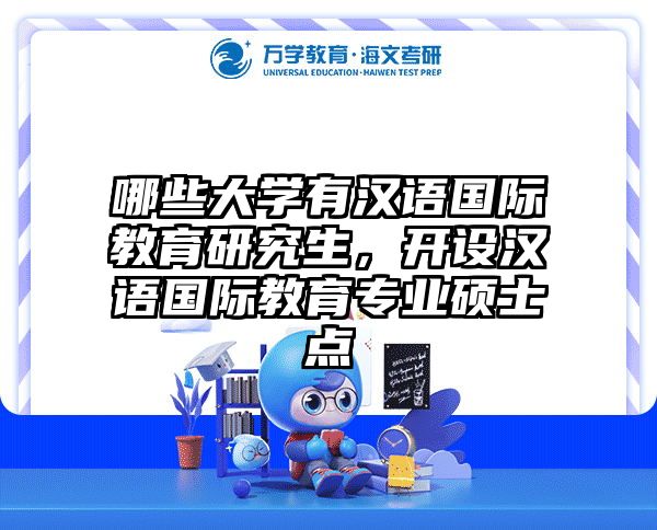 哪些大学有汉语国际教育研究生，开设汉语国际教育专业硕士点