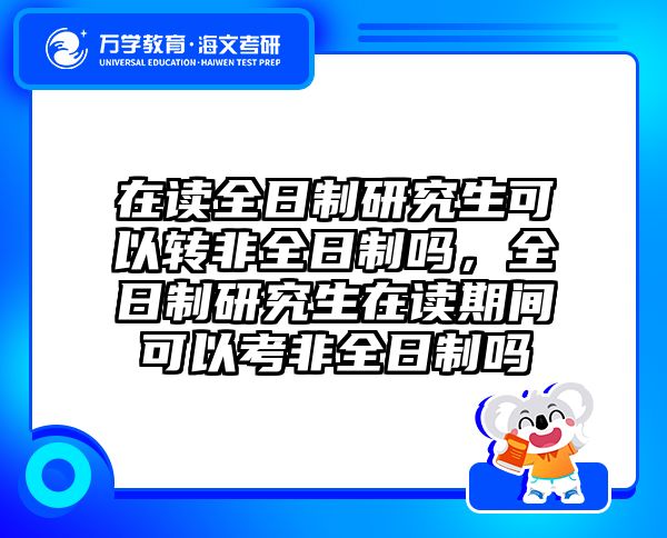在读全日制研究生可以转非全日制吗，全日制研究生在读期间可以考非全日制吗