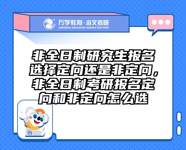 非全日制研究生报名选择定向还是非定向，非全日制考研报名定向和非定向怎么选